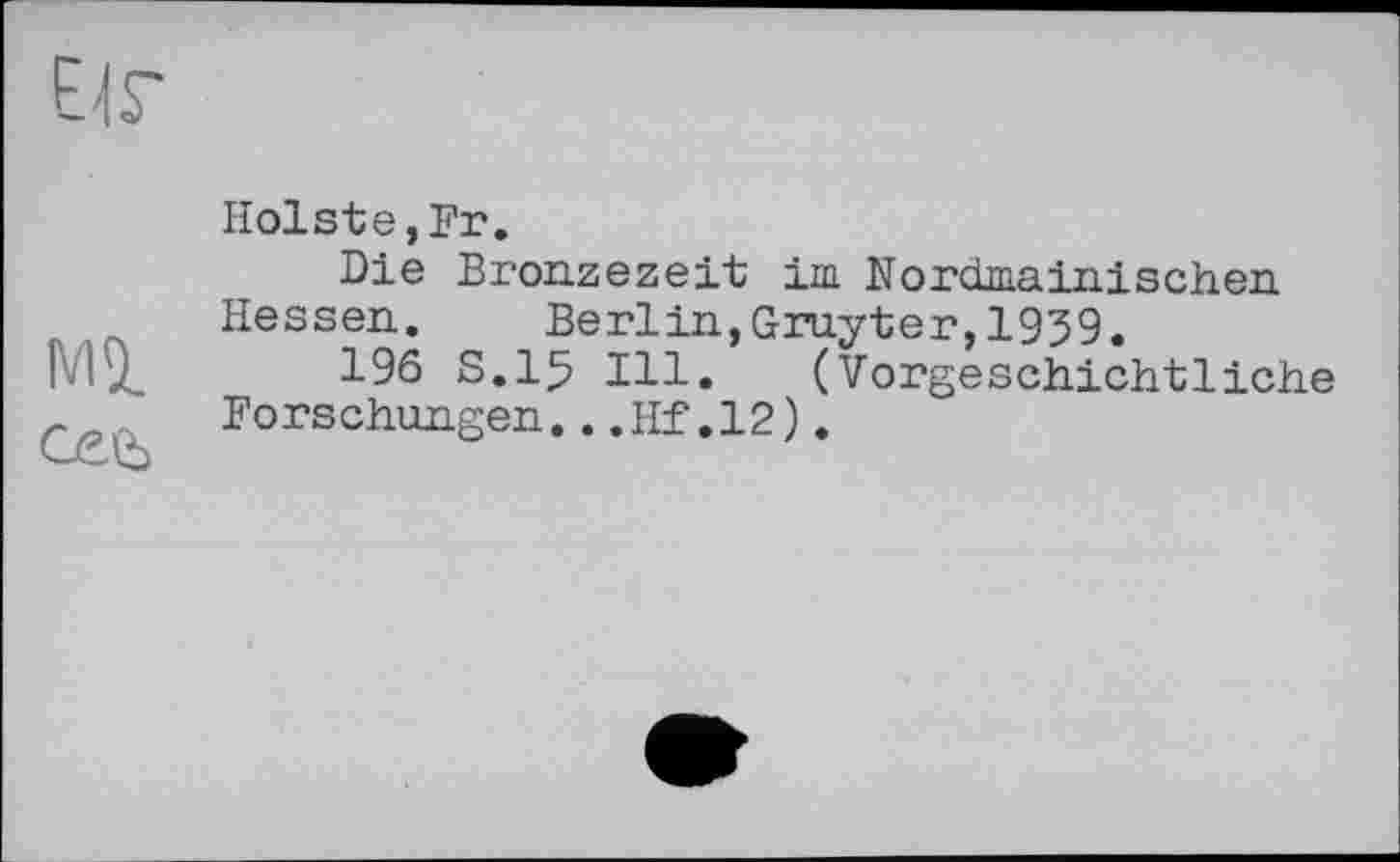 ﻿Holste,Fr.
Die Bronzezeit im Nordmainischen Hessen. Berlin,Gruyter,1959.
196 S.15 Ill. (Vorgeschichtliche Forschungen...Hf.12).